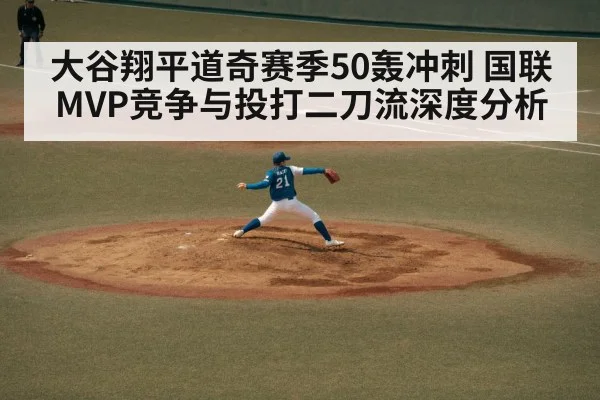 大谷翔平道奇赛季50轰冲刺 国联MVP竞争与投打二刀流深度分析