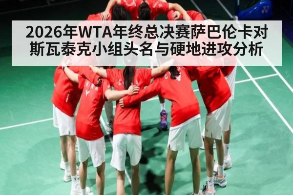 2026年WTA年终总决赛萨巴伦卡对斯瓦泰克小组头名与硬地进攻分析