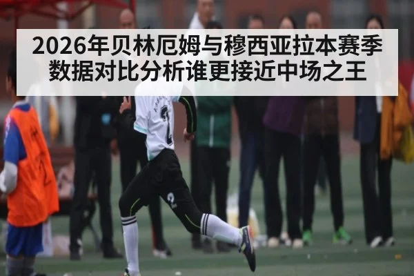 2026年贝林厄姆与穆西亚拉本赛季数据对比分析谁更接近中场之王