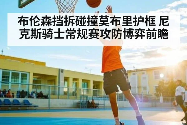 布伦森挡拆碰撞莫布里护框 尼克斯骑士常规赛攻防博弈前瞻