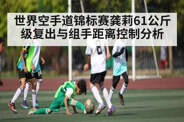 世界空手道锦标赛龚莉61公斤级复出与组手距离控制分析 | MK Sports App