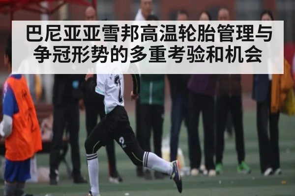 巴尼亚亚雪邦高温轮胎管理与争冠形势的多重考验和机会 | MK Sports App